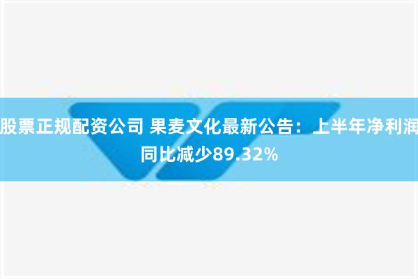 股票正规配资公司 果麦文化最新公告：上半年净利润同比减少89.32%