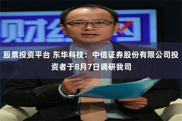 股票投资平台 东华科技：中信证券股份有限公司投资者于8月7日调研我司