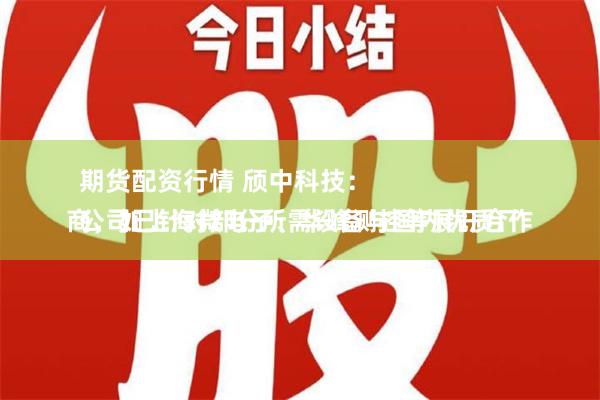 期货配资行情 颀中科技：
公司已针对部分所需设备与国内优质厂商，如上海微电子、华峰测控等展开合作