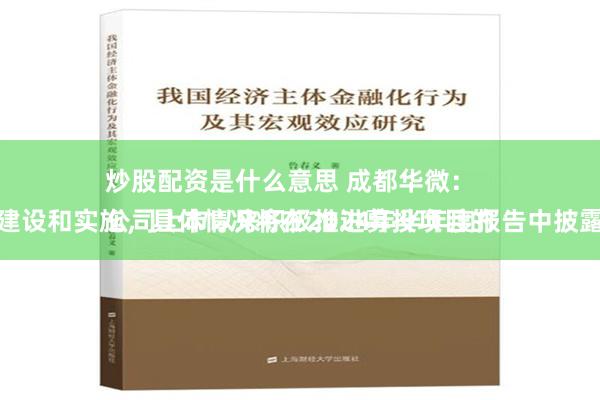 炒股配资是什么意思 成都华微：
公司上市以来积极推进募投项目的建设和实施，具体情况将在2024年半年度报告中披露