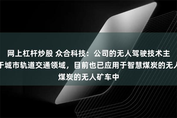 网上杠杆炒股 众合科技：公司的无人驾驶技术主要应用于城市轨道交通领域，目前也已应用于智慧煤炭的无人矿车中