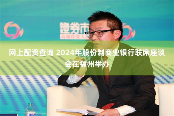 网上配资查询 2024年股份制商业银行联席座谈会在福州举办