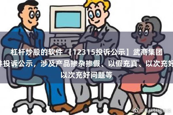 杠杆炒股的软件 【12315投诉公示】武商集团新增3件投诉公示，涉及产品掺杂掺假、以假充真、以次充好问题等