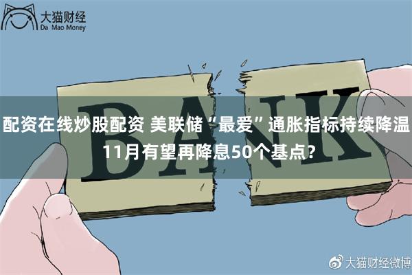 配资在线炒股配资 美联储“最爱”通胀指标持续降温 11月有望再降息50个基点？