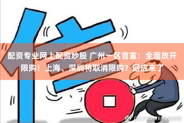 配资专业网上配资炒股 广州一区官宣：全面放开限购！上海、深圳将取消限购？回应来了