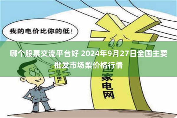 哪个股票交流平台好 2024年9月27日全国主要批发市场梨价格行情