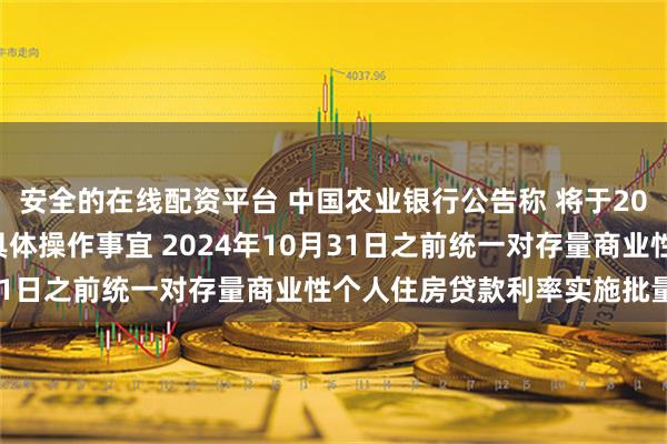 安全的在线配资平台 中国农业银行公告称 将于2024年10月12日发布具体操作事宜 2024年10月31日之前统一对存量商业性个人住房贷款利率实施批量调整