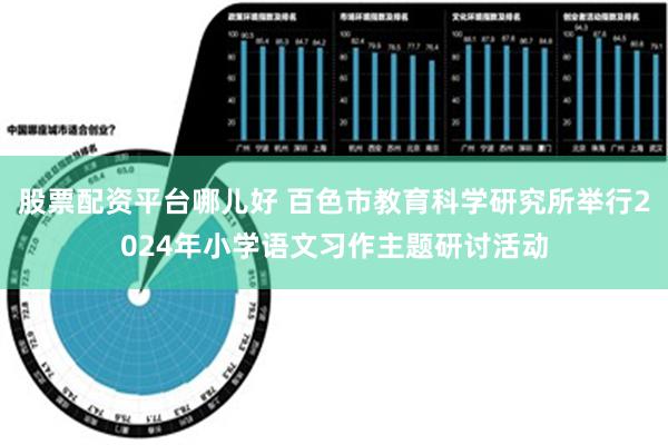 股票配资平台哪儿好 百色市教育科学研究所举行2024年小学语文习作主题研讨活动