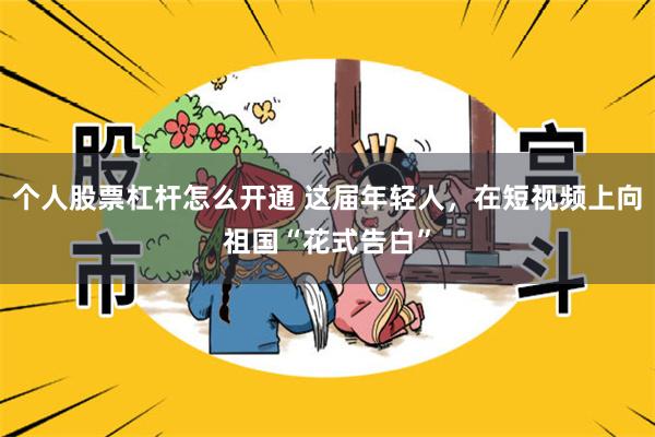 个人股票杠杆怎么开通 这届年轻人，在短视频上向祖国“花式告白”