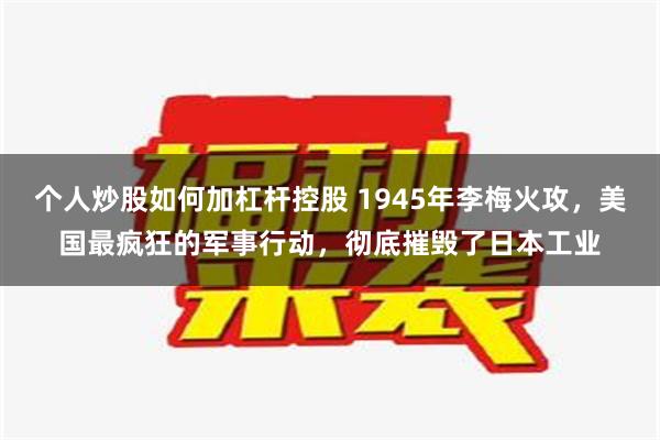 个人炒股如何加杠杆控股 1945年李梅火攻，美国最疯狂的军事行动，彻底摧毁了日本工业