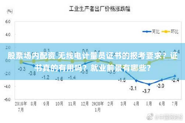 股票场内配资 无线电计量员证书的报考要求？证书真的有用吗？就业前景有哪些？