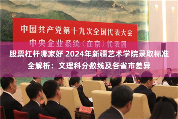 股票杠杆哪家好 2024年新疆艺术学院录取标准全解析：文理科分数线及各省市差异