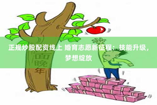 正规炒股配资线上 婚育志愿新征程：技能升级，梦想绽放