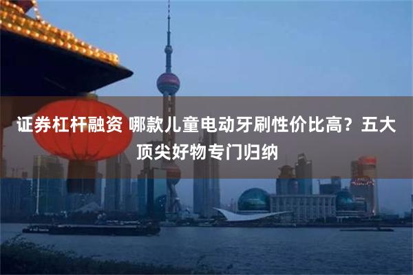 证券杠杆融资 哪款儿童电动牙刷性价比高？五大顶尖好物专门归纳