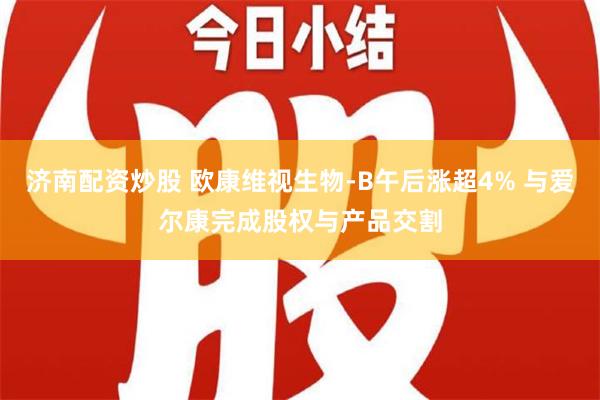 济南配资炒股 欧康维视生物-B午后涨超4% 与爱尔康完成股权与产品交割