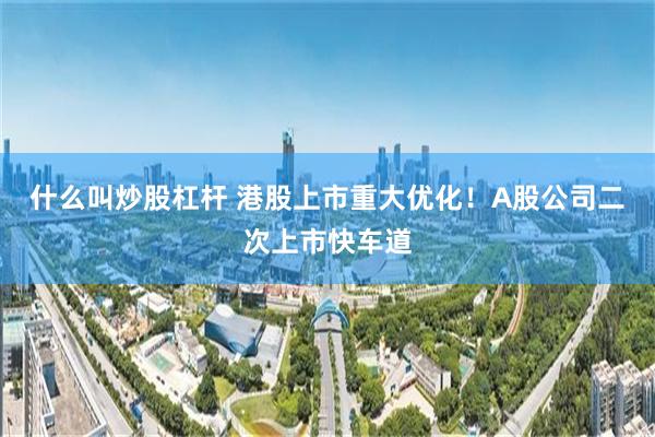 什么叫炒股杠杆 港股上市重大优化！A股公司二次上市快车道