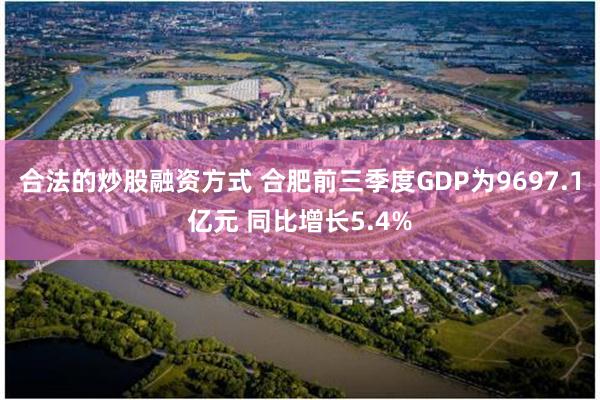 合法的炒股融资方式 合肥前三季度GDP为9697.1亿元 同比增长5.4%