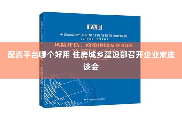 配资平台哪个好用 住房城乡建设部召开企业家座谈会