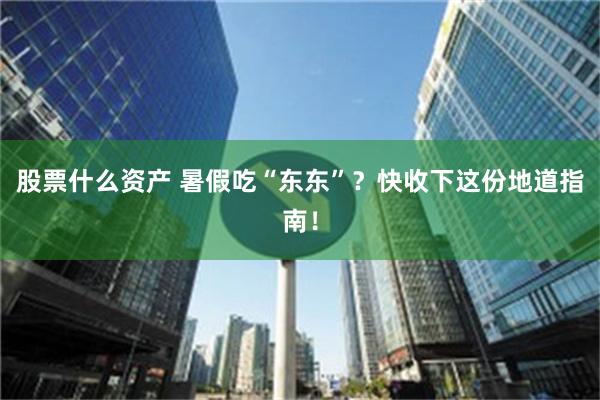 股票什么资产 暑假吃“东东”？快收下这份地道指南！