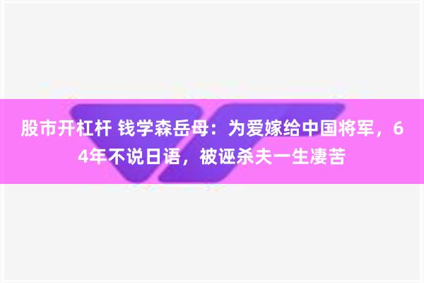 股市开杠杆 钱学森岳母：为爱嫁给中国将军，64年不说日语，被诬杀夫一生凄苦