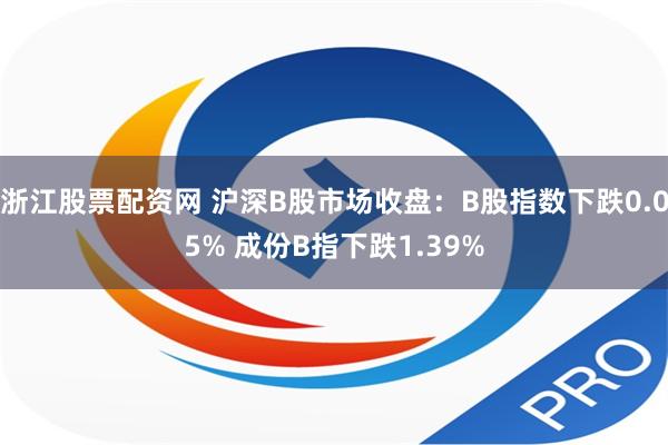 浙江股票配资网 沪深B股市场收盘：B股指数下跌0.05% 成份B指下跌1.39%