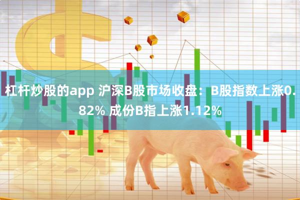 杠杆炒股的app 沪深B股市场收盘：B股指数上涨0.82% 成份B指上涨1.12%