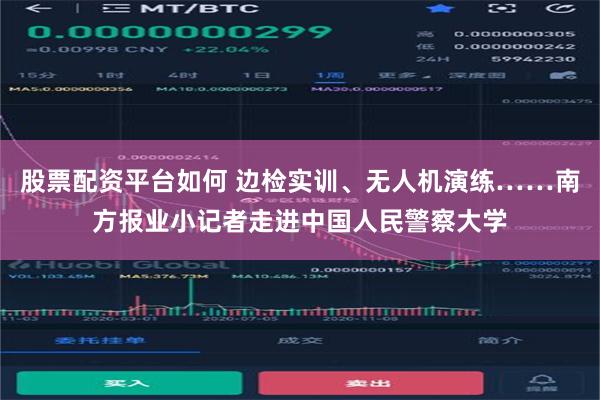 股票配资平台如何 边检实训、无人机演练……南方报业小记者走进中国人民警察大学