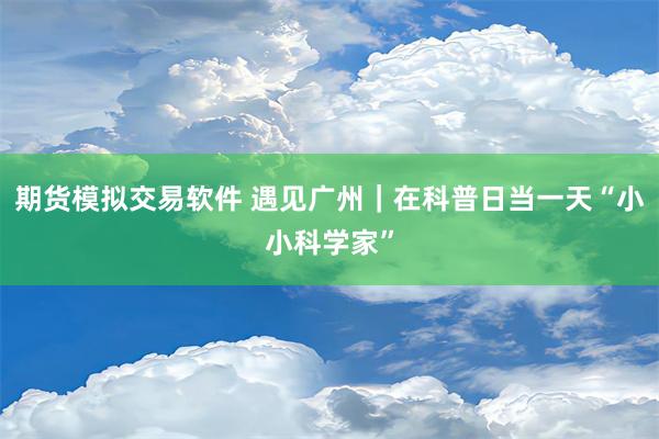 期货模拟交易软件 遇见广州｜在科普日当一天“小小科学家”