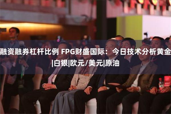 融资融券杠杆比例 FPG财盛国际：今日技术分析黄金|白银|欧元/美元|原油