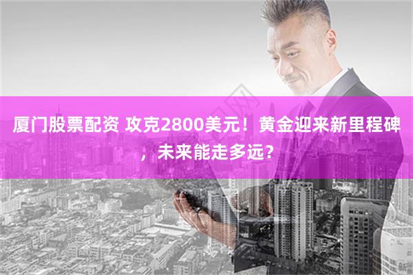 厦门股票配资 攻克2800美元！黄金迎来新里程碑，未来能走多远？