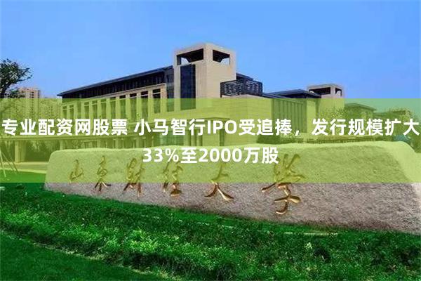 专业配资网股票 小马智行IPO受追捧，发行规模扩大33%至2000万股