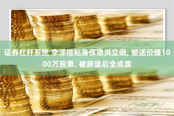 证券杠杆系统 李泽楷贴身保镖洪立明, 被送价值1000万股票, 被辞退后全成废