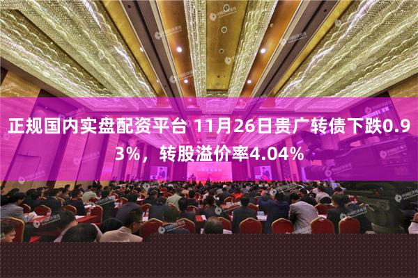 正规国内实盘配资平台 11月26日贵广转债下跌0.93%，转股溢价率4.04%