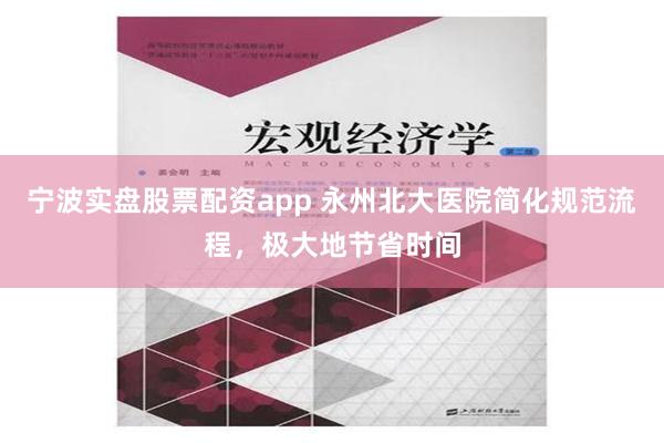 宁波实盘股票配资app 永州北大医院简化规范流程，极大地节省时间