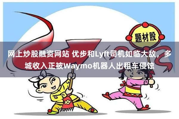 网上炒股融资网站 优步和Lyft司机如临大敌，多城收入正被Waymo机器人出租车侵蚀