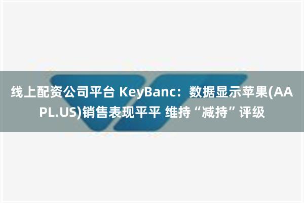 线上配资公司平台 KeyBanc：数据显示苹果(AAPL.US)销售表现平平 维持“减持”评级