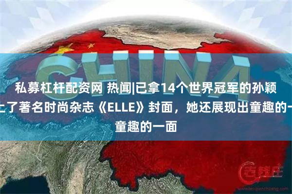 私募杠杆配资网 热闻|已拿14个世界冠军的孙颖莎上了著名时尚杂志《ELLE》封面，她还展现出童趣的一面