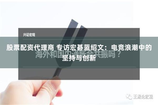 股票配资代理商 专访宏碁蓝绍文：电竞浪潮中的坚持与创新