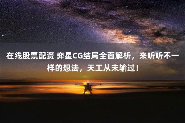 在线股票配资 弈星CG结局全面解析，来听听不一样的想法，天工从未输过！