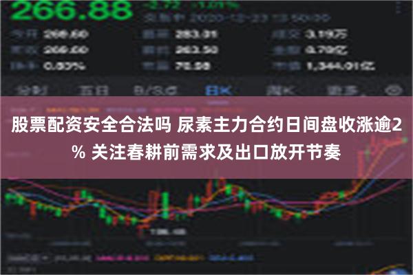 股票配资安全合法吗 尿素主力合约日间盘收涨逾2% 关注春耕前需求及出口放开节奏