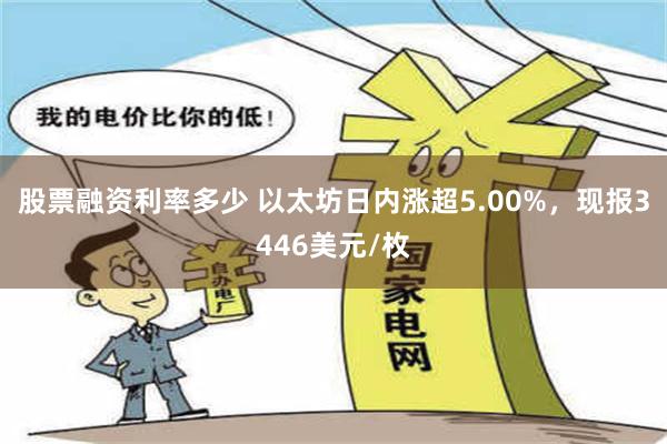 股票融资利率多少 以太坊日内涨超5.00%，现报3446美元/枚