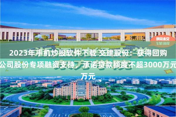 2023年手机炒股软件下载 交建股份：获得回购公司股份专项融资支持，承诺贷款额度不超3000万元