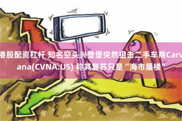 港股配资杠杆 知名空头兴登堡突然狙击二手车商Carvana(CVNA.US) 称其复苏只是“海市蜃楼”