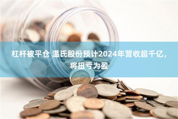 杠杆被平仓 温氏股份预计2024年营收超千亿，将扭亏为盈