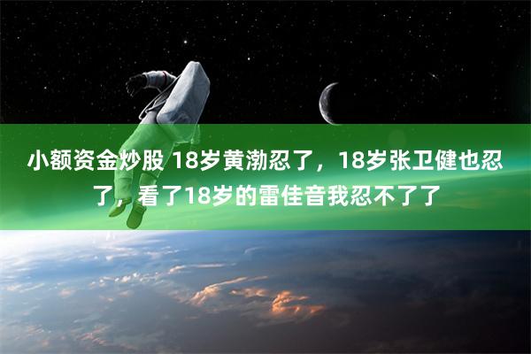 小额资金炒股 18岁黄渤忍了，18岁张卫健也忍了，看了18岁的雷佳音我忍不了了