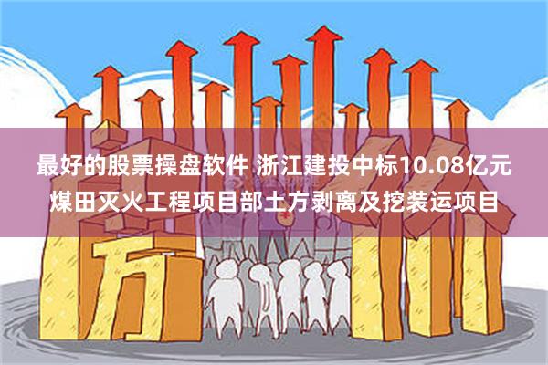 最好的股票操盘软件 浙江建投中标10.08亿元煤田灭火工程项目部土方剥离及挖装运项目