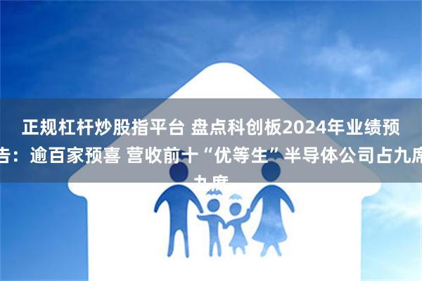 正规杠杆炒股指平台 盘点科创板2024年业绩预告：逾百家预喜 营收前十“优等生”半导体公司占九席