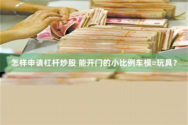 怎样申请杠杆炒股 能开门的小比例车模=玩具？