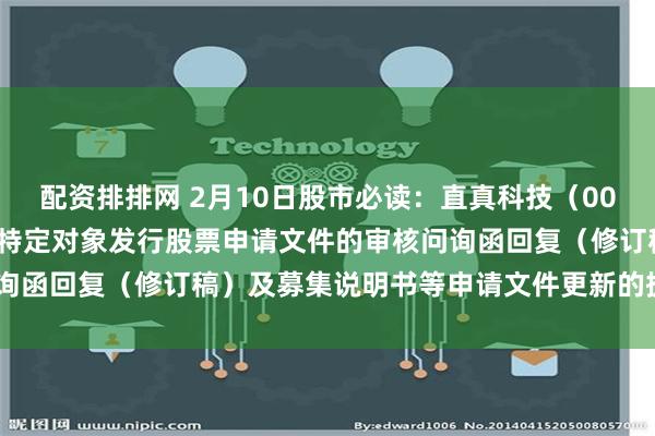 配资排排网 2月10日股市必读：直真科技（003007）新发布《关于向特定对象发行股票申请文件的审核问询函回复（修订稿）及募集说明书等申请文件更新的提示性公告》