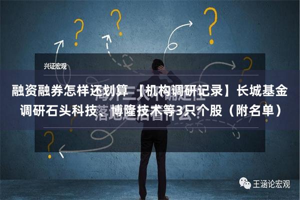 融资融券怎样还划算 【机构调研记录】长城基金调研石头科技、博隆技术等3只个股（附名单）